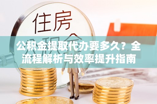 任城公积金提取代办要多久？全流程解析与效率提升指南