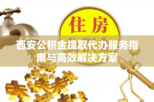 任城西安公积金提取代办服务指南与高效解决方案