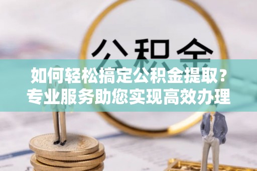 任城如何轻松搞定公积金提取？专业服务助您实现高效办理