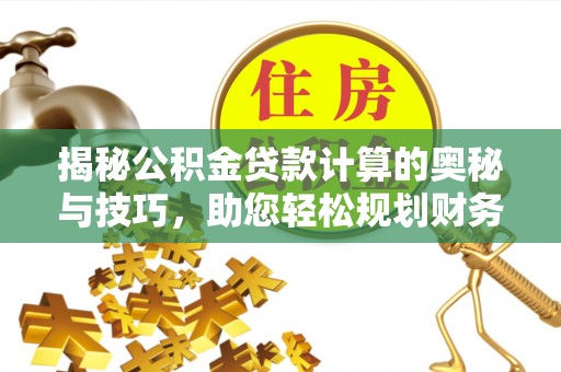 任城揭秘公积金贷款计算的奥秘与技巧，助您轻松规划财务未来