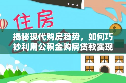 任城揭秘现代购房趋势，如何巧妙利用公积金购房贷款实现置业梦想
