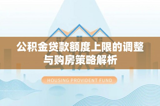 任城公积金贷款额度上限的调整与购房策略解析