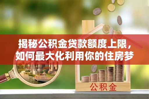任城揭秘公积金贷款额度上限，如何最大化利用你的住房梦想资金？