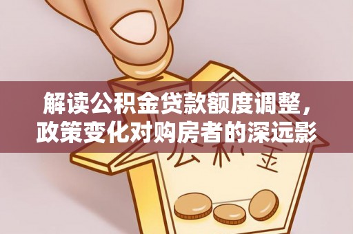 任城解读公积金贷款额度调整，政策变化对购房者的深远影响