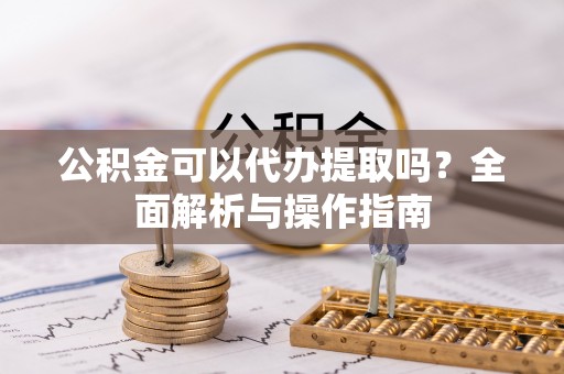 任城公积金可以代办提取吗？全面解析与操作指南