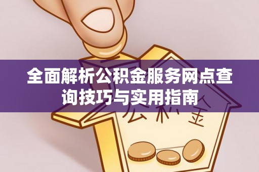 任城全面解析公积金服务网点查询技巧与实用指南