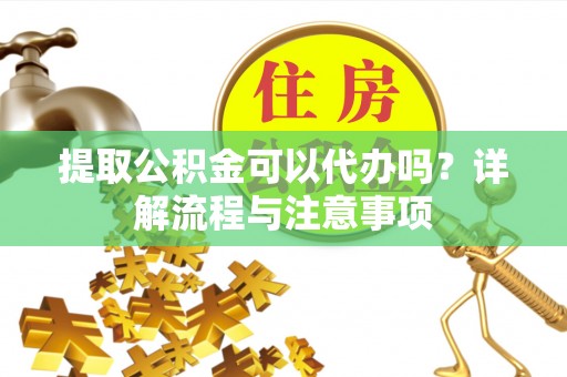 任城提取公积金可以代办吗？详解流程与注意事项