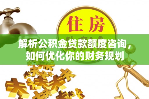 任城解析公积金贷款额度咨询，如何优化你的财务规划