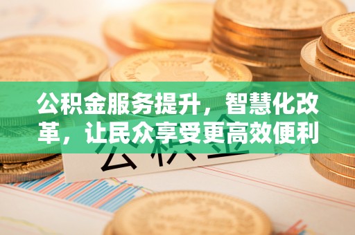 任城公积金服务提升，智慧化改革，让民众享受更高效便利的生活