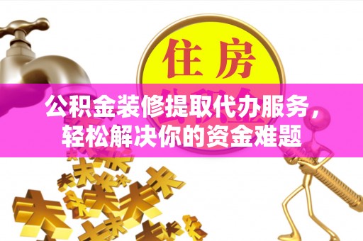 任城公积金装修提取代办服务，轻松解决你的资金难题