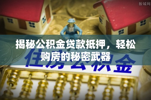 任城揭秘公积金贷款抵押，轻松购房的秘密武器