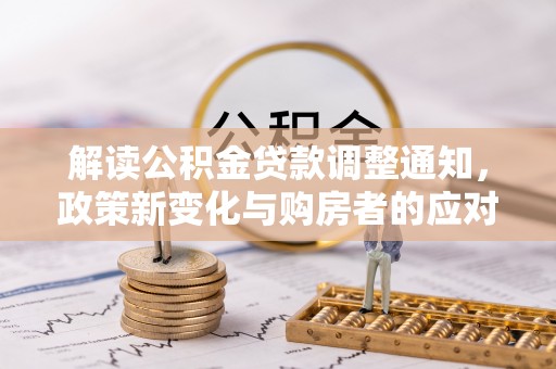 任城解读公积金贷款调整通知，政策新变化与购房者的应对策略