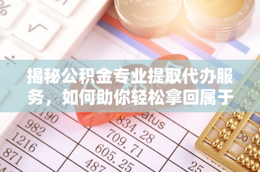 任城揭秘公积金专业提取代办服务，如何助你轻松拿回属于你的资金
