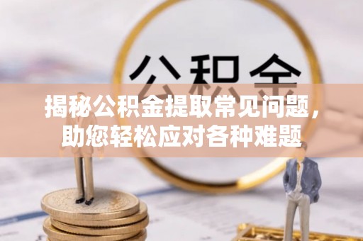 任城揭秘公积金提取常见问题，助您轻松应对各种难题