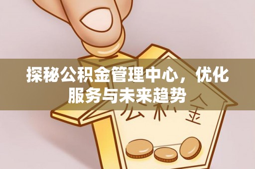 任城探秘公积金管理中心，优化服务与未来趋势