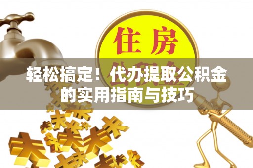 任城轻松搞定！代办提取公积金的实用指南与技巧