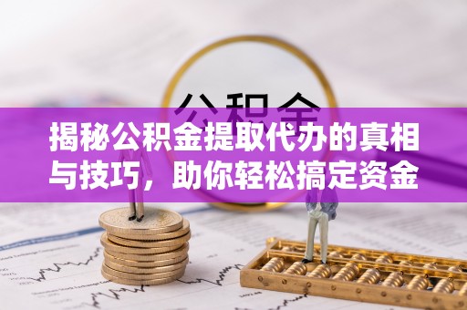 任城揭秘公积金提取代办的真相与技巧，助你轻松搞定资金流动问题