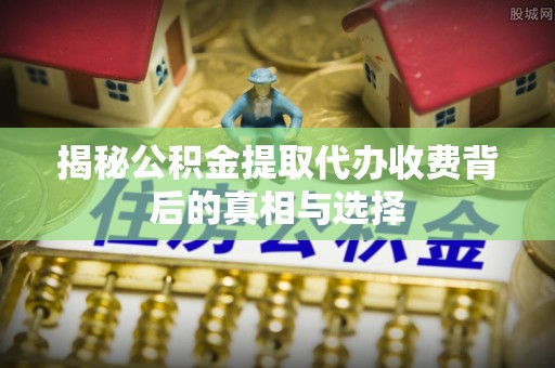 任城揭秘公积金提取代办收费背后的真相与选择