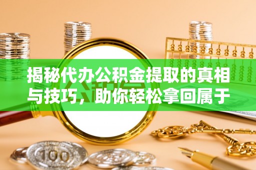 任城揭秘代办公积金提取的真相与技巧，助你轻松拿回属于你的钱