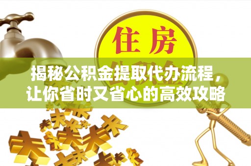 任城揭秘公积金提取代办流程，让你省时又省心的高效攻略