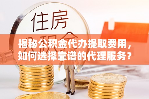 任城揭秘公积金代办提取费用，如何选择靠谱的代理服务？