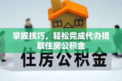 任城掌握技巧，轻松完成代办提取住房公积金