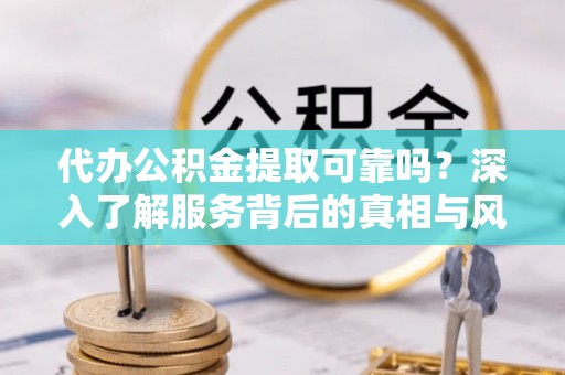 任城代办公积金提取可靠吗？深入了解服务背后的真相与风险