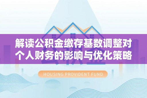 任城解读公积金缴存基数调整对个人财务的影响与优化策略