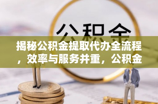 任城揭秘公积金提取代办全流程，效率与服务并重，公积金提取代办要多久不再是难题