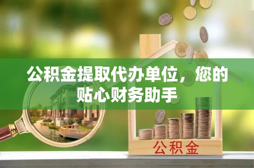 任城公积金提取代办单位，您的贴心财务助手