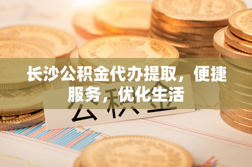 任城长沙公积金代办提取，便捷服务，优化生活