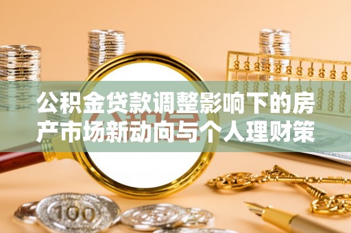 任城公积金贷款调整影响下的房产市场新动向与个人理财策略