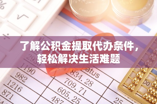 任城了解公积金提取代办条件，轻松解决生活难题
