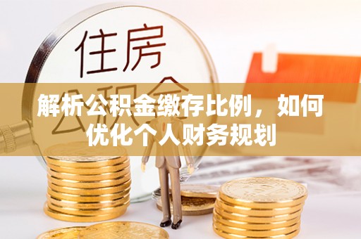 任城解析公积金缴存比例，如何优化个人财务规划