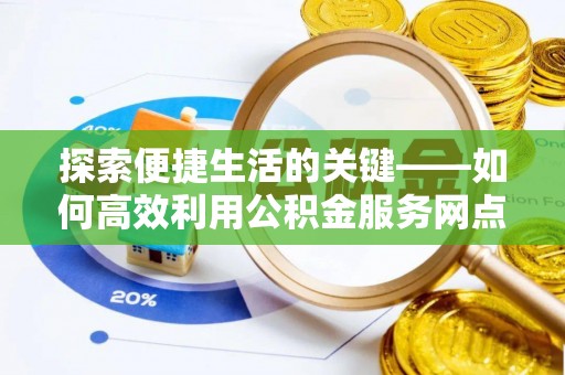 任城探索便捷生活的关键——如何高效利用公积金服务网点查询功能