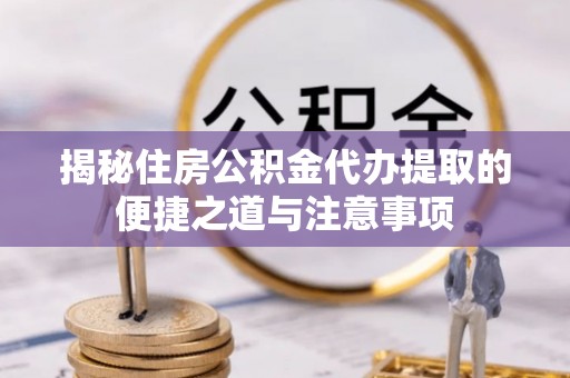 任城揭秘住房公积金代办提取的便捷之道与注意事项