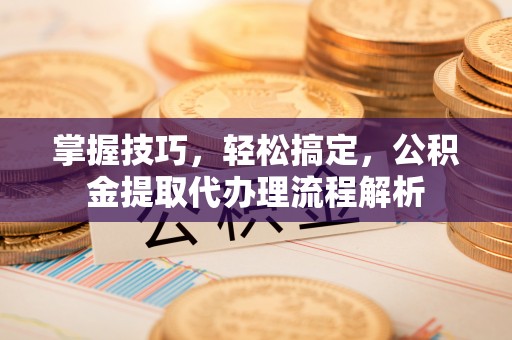 任城掌握技巧，轻松搞定，公积金提取代办理流程解析