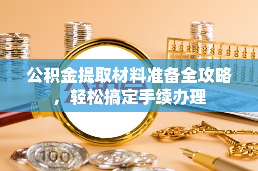 任城公积金提取材料准备全攻略，轻松搞定手续办理