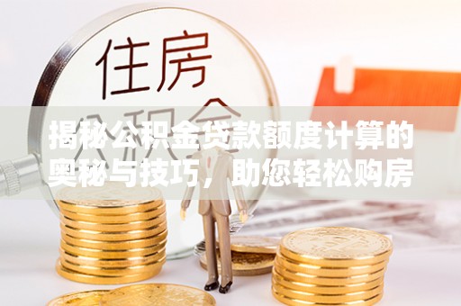 任城揭秘公积金贷款额度计算的奥秘与技巧，助您轻松购房