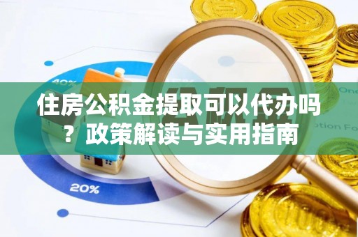 任城住房公积金提取可以代办吗？政策解读与实用指南