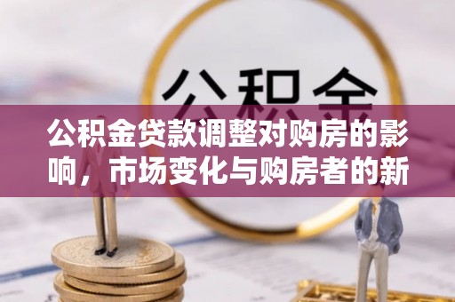 任城公积金贷款调整对购房的影响，市场变化与购房者的新选择