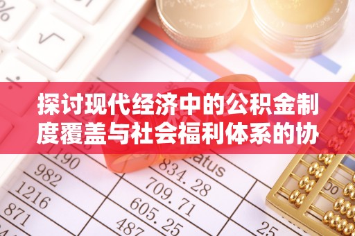 任城探讨现代经济中的公积金制度覆盖与社会福利体系的协同发展