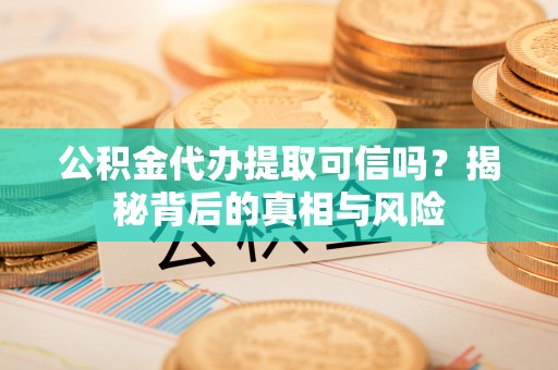 任城公积金代办提取可信吗？揭秘背后的真相与风险