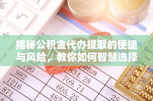 任城揭秘公积金代办提取的便捷与风险，教你如何智慧选择