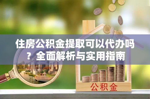任城住房公积金提取可以代办吗？全面解析与实用指南