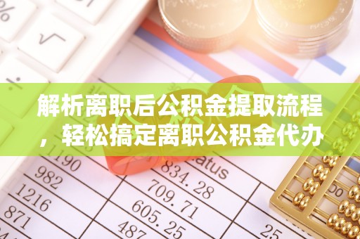任城解析离职后公积金提取流程，轻松搞定离职公积金代办提取手续
