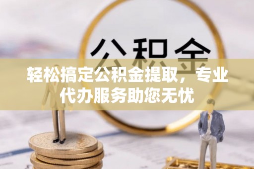 任城轻松搞定公积金提取，专业代办服务助您无忧