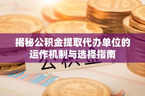 任城揭秘公积金提取代办单位的运作机制与选择指南