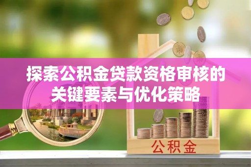 任城探索公积金贷款资格审核的关键要素与优化策略