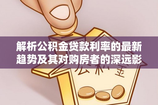 任城解析公积金贷款利率的最新趋势及其对购房者的深远影响